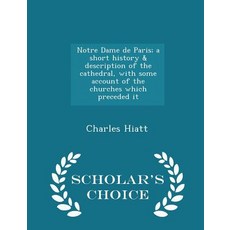 Notre Dame de Paris; A Short History & Description of the Cathedral with Some Account of the Churches..., Scholar's Choice