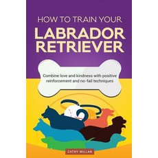How to Train Your Labrador Retriever (Dog Training Collection): Combine Love and Kindness with Positiv..., Createspace Independent Publishing Platform
