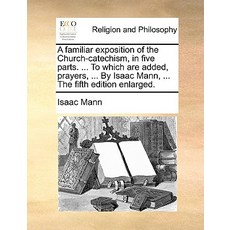 A Familiar Exposition of the Church-Catechism in Five Parts. ... to Which Are Added Prayers ... by ..., Gale Ecco, Print Editions