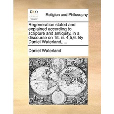 Regeneration Stated and Explained According to Scripture and Antiquity in a Discourse on Tit. III. 4 ..., Gale Ecco, Print Editions