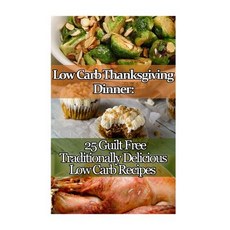 Low Carb Thanksgiving Dinner: 25 Guilt Free Traditionally Delicious Low Carb Recipes.: (Low Carbohydra..., Createspace Independent Publishing Platform