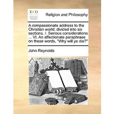A Compassionate Address to the Christian World: Divided Into Six Sections. I. Serious Considerations ...., Gale Ecco, Print Editions
