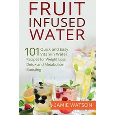 Fruit Infused Water: 101 Fruit Infused Water Recipes for Weight Loss Detox and Metabolism Boosting Vi..., Createspace Independent Publishing Platform
