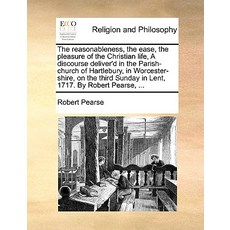 The Reasonableness the Ease the Pleasure of the Christian Life a Discourse Deliver'd in the Parish-..., Gale Ecco, Print Editions
