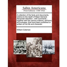 A Collection of the Facts and Documents Relative to the Death of Major-General Alexander Hamilton: Wi..., Gale, Sabin Americana