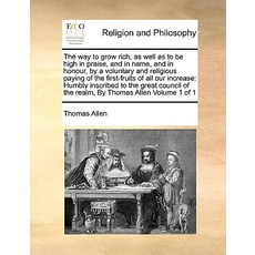 The Way to Grow Rich as Well as to Be High in Praise and in Name and in Honour by a Voluntary and ..., Gale Ecco, Print Editions