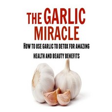 The Garlic Miracle: How to Use Garlic to Detox for Amazing Health and Beauty Ben: (Garlic Garlic Mira..., Createspace Independent Publishing Platform