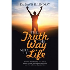 The Truth the Way and the Life: The Truth about Why You Are a Slave to Sickness the Way to Transform..., WestBow Press
