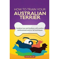 How to Train Your Australian Terrier (Dog Training Collection): Combine Love and Kindness with Positiv..., Createspace Independent Publishing Platform