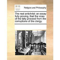 The Real Antichrist: An Essay Fully Proving That the Vices of the Laity Proceed from the Corruptions ..., Gale Ecco, Print Editions