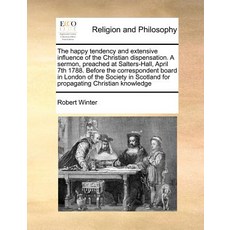 The Happy Tendency and Extensive Influence of the Christian Dispensation. a Sermon Preached at Salter..., Gale Ecco, Print Editions