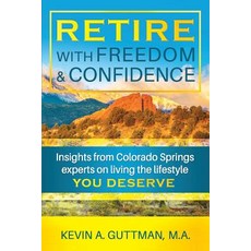 Retire with Freedom and Confidence: Insights from Colorado Springs Experts on Living the Lifestyle You..., Createspace Independent Publishing Platform