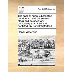 The Case of Arian-Subscription Considered: And the Several Pleas and Excuses for It Particularly Exami..., Gale Ecco, Print Editions