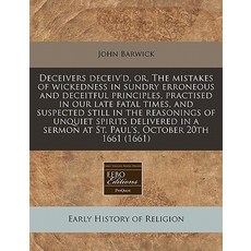 Deceivers Deceiv'd Or the Mistakes of Wickedness in Sundry Erroneous and Deceitful Principles Pract..., Proquest, Eebo Editions