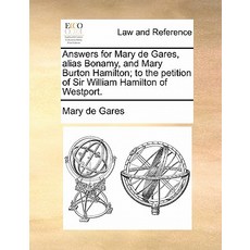 Answers for Mary de Gares Alias Bonamy and Mary Burton Hamilton; To the Petition of Sir William Hami..., Gale Ecco, Print Editions
