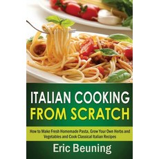 Italian Cooking from Scratch - How to Make Fresh Homemade Pasta Grow Your Own Herbs and Vegetables an..., Createspace Independent Publishing Platform