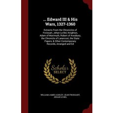... Edward III & His Wars 1327-1360: Extracts from the Chronicles of Froissart Jehan Le Bel Knighto..., Andesite Press