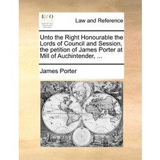 Unto the Right Honourable the Lords of Council and Session the Petition of James Porter at Mill of Au..., Gale Ecco, Print Editions