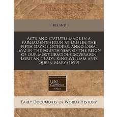 Acts and Statutes Made in a Parliament Begun at Dublin the Fifth Day of October Anno Dom. 1692 in th..., Proquest, Eebo Editions