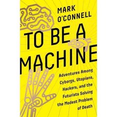 To Be a Machine: Adventures Among Cyborgs Utopians Hackers and the Futurists Solving the Modest Problem of Death, Doubleday