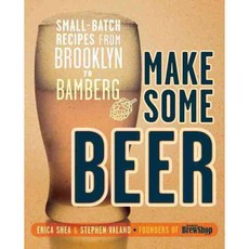 Make Some Beer: Small-Batch Recipes from Brooklyn to Bamberg, Clarkson Potter