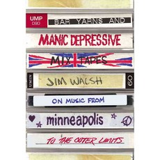 Bar Yarns and Manic-Depressive Mixtapes: Jim Walsh on Music from Minneapolis to the Outer Limits, Univ of Minnesota Pr