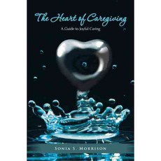 The Heart of Caregiving: A Guide to Joyful Caring, Authorhouse