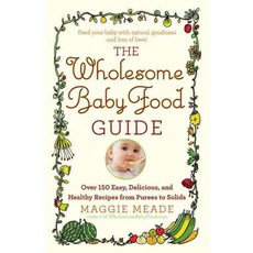 The Wholesome Baby Food Guide: Over 150 Easy Delicious and Healthy Recipes from Purees to Solids, Grand Central Life & Style