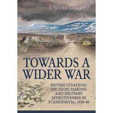 Towards a Wider War: British Strategic Decision-Making and Military Effectiveness in Scandinavia 1939-40, Helion & Co Ltd
