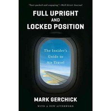 Full Upright and Locked Position: The Insider's Guide to Air Travel, W W Norton & Co Inc