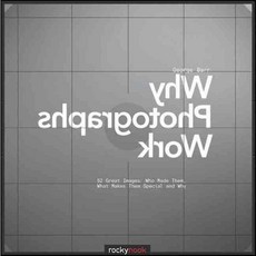 Why Photographs Work: 52 Great Images: Who Made Them What Makes Them Special and Why, Rocky Nook