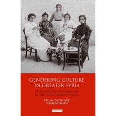 Gendering Culture in Greater Syria: Intellectuals and Ideology in the Late Ottoman Period, Tauris Academic Studies