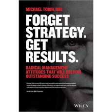 Forget Strategy Get Results: Radical Management Attitudes That Will Deliver Outstanding Success, John Wiley & Sons Inc