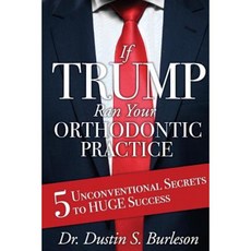 If Trump Ran Your Orthodontic Practice: 5 Unconventional Secrets to Huge Success Paperback, Burleson Media Group