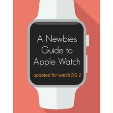 A Newbie's Guide to Apple Watch: The Unofficial Guide to Getting the Most Out of Apple Watch (with Watchos 2) Paperback, Createspace
