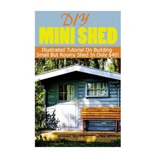 DIY Mini Shed: Illustrated Tutorial on Building Small But Roomy Shed in Only $40 Paperback, Createspace Independent Publishing Platform