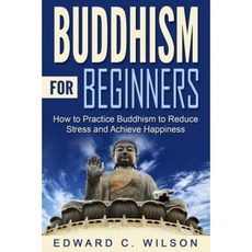 Buddhism for Beginners: How to Practice Buddhism to Reduce Stress and Achieve Happiness Paperback, Createspace Independent Publishing Platform