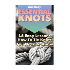 Essential Knots: 15 Easy Lessons How to Tie Knots You Need to Know Paperback, Createspace Independent Publishing Platform