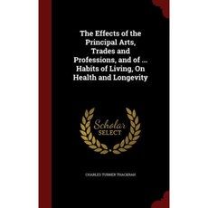 The Effects of the Principal Arts Trades and Professions and of ... Habits of Living on Health and Longevity Hardcover, Andesite Press