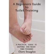 A Beginners Guide to Toilet Training: A Practical Guide to Daytime and Night Time Training Paperback, Createspace Independent Publishing Platform