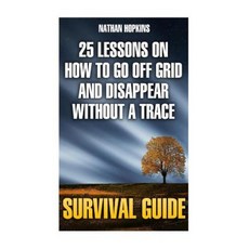 Survival Guide: 25 Lessons on How to Go Off Grid and Disappear Without a Trace Paperback, Createspace Independent Publishing Platform