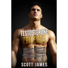 Testosterone Trifecta: Triple Your T Production Naturally for Increased Muscle Mass Fat Burning Less Stress & Great Sex Paperback, Createspace