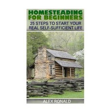 Homesteading for Beginners: 25 Steps to Start Your Real Self-Sufficient Life Paperback, Createspace Independent Publishing Platform
