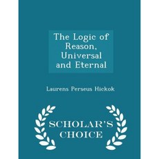 The Logic of Reason Universal and Eternal - Scholar's Choice Edition Paperback