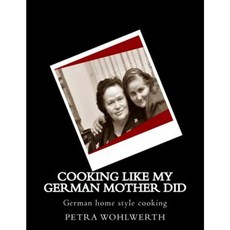 Cooking Like My German Mother Did: German Home Style Cooking Shown by Petra Wohlwerth Paperback, Createspace Independent Publishing Platform
