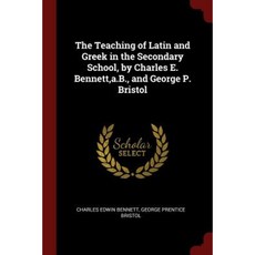 The Teaching of Latin and Greek in the Secondary School by Charles E. Bennett A.B. and George P. Bristol Paperback, Andesite Press