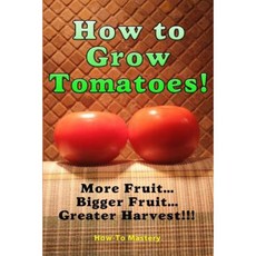 How to Grow Tomatoes: More Fruit Bigger Fruit Greater Harvest Paperback, Createspace