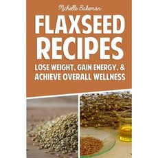 Flaxseed Recipes: Lose Weight Gain Energy & Achieve Overall Wellness Paperback, Createspace Independent Publishing Platform