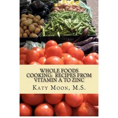 Whole Foods Cooking: Recipes from Vitamin A to Zinc Paperback, Createspace