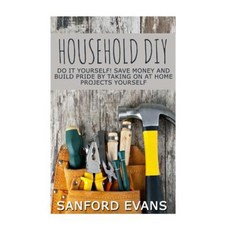 Household DIY: Do It Yourself! Save Money and Build Pride by Taking on at Home Projects Yourself Paperback, Createspace